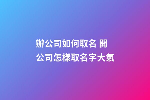 辦公司如何取名 開公司怎樣取名字大氣-第1張-公司起名-玄機(jī)派